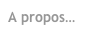 A propos…